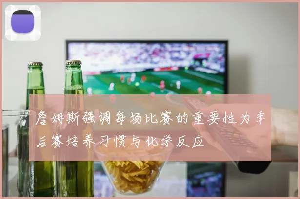 詹姆斯强调每场比赛的重要性为季后赛培养习惯与化学反应