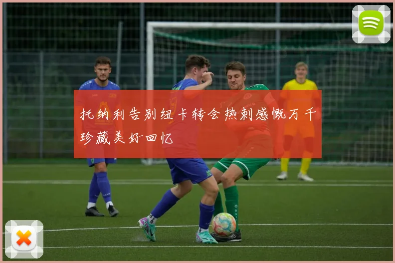 托纳利告别纽卡转会热刺感慨万千珍藏美好回忆