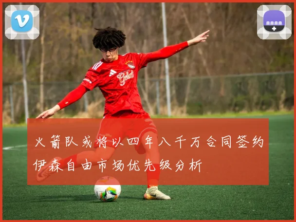 火箭队或将以四年八千万合同签约伊森自由市场优先级分析