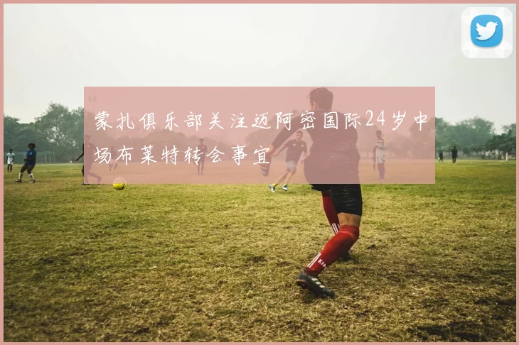 蒙扎俱乐部关注迈阿密国际24岁中场布莱特转会事宜