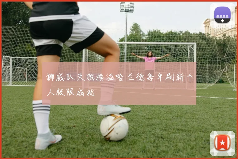 挪威队天赋横溢哈兰德每年刷新个人极限成就