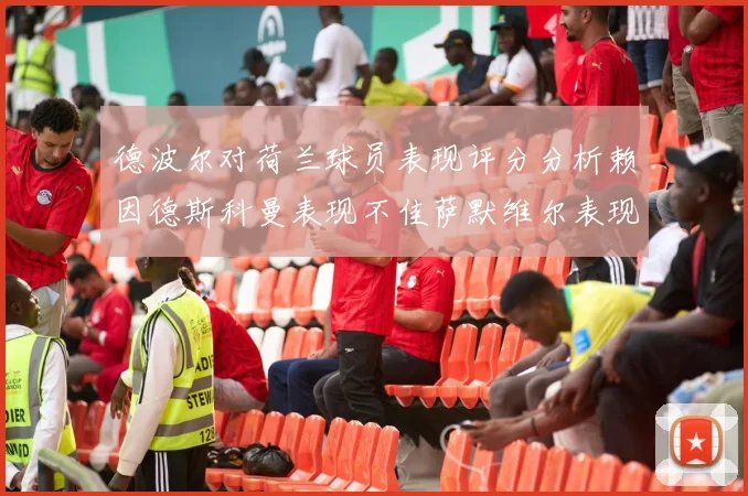 德波尔对荷兰球员表现评分分析赖因德斯科曼表现不佳萨默维尔表现出色