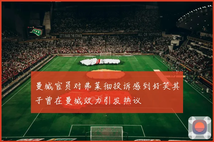 曼城官员对弗莱彻投诉感到好笑其子曾在曼城效力引发热议