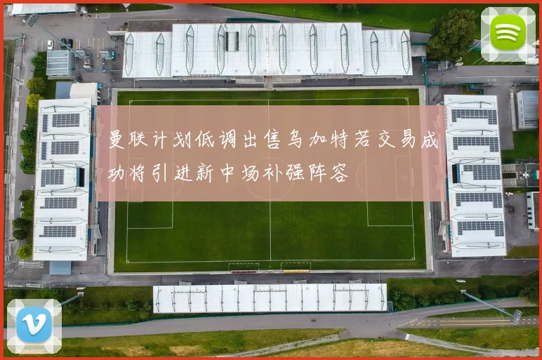 曼联计划低调出售乌加特若交易成功将引进新中场补强阵容