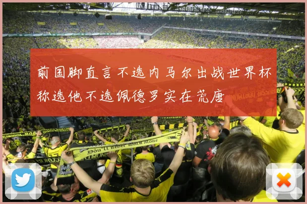 前国脚直言不选内马尔出战世界杯称选他不选佩德罗实在荒唐