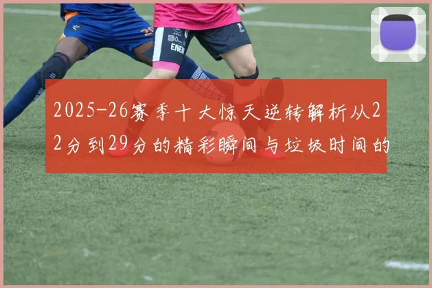 2025-26赛季十大惊天逆转解析从22分到29分的精彩瞬间与垃圾时间的真实定义