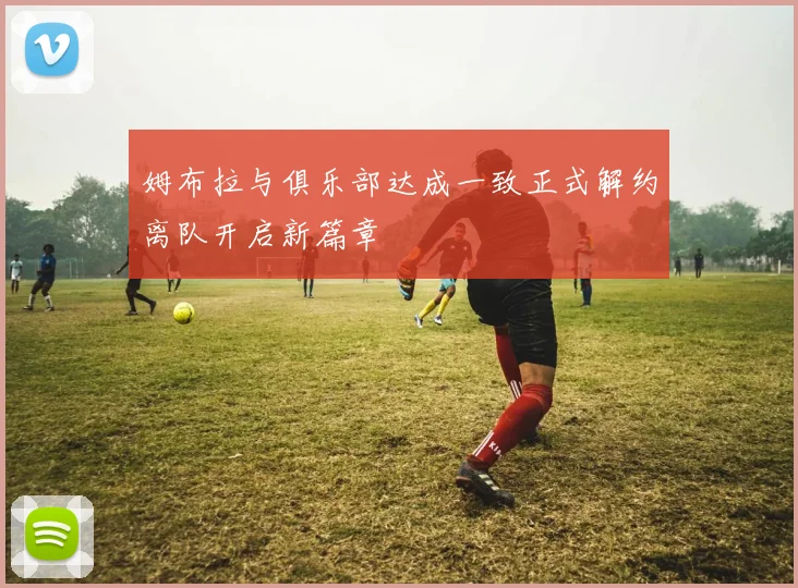 姆布拉与俱乐部达成一致正式解约离队开启新篇章
