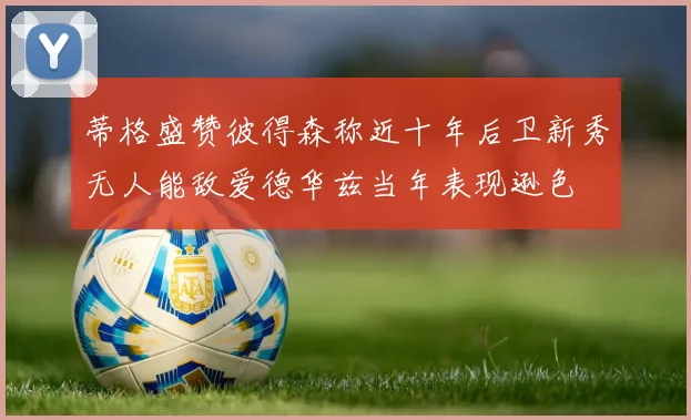 蒂格盛赞彼得森称近十年后卫新秀无人能敌爱德华兹当年表现逊色