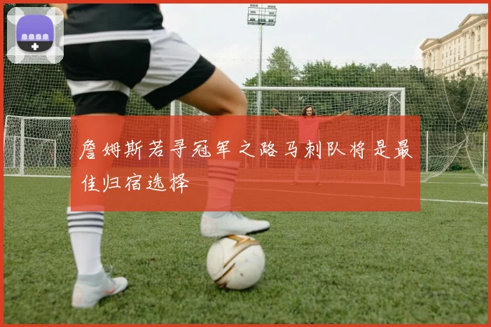 詹姆斯若寻冠军之路马刺队将是最佳归宿选择