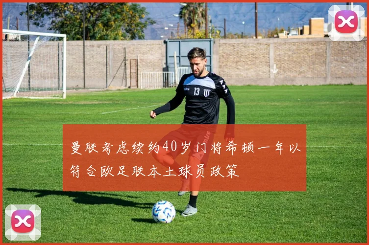 曼联考虑续约40岁门将希顿一年以符合欧足联本土球员政策