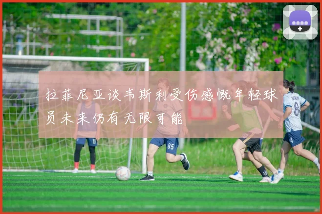 拉菲尼亚谈韦斯利受伤感慨年轻球员未来仍有无限可能