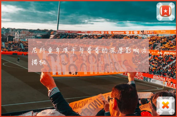 尼科童年艰辛与哥哥的深厚影响力揭秘