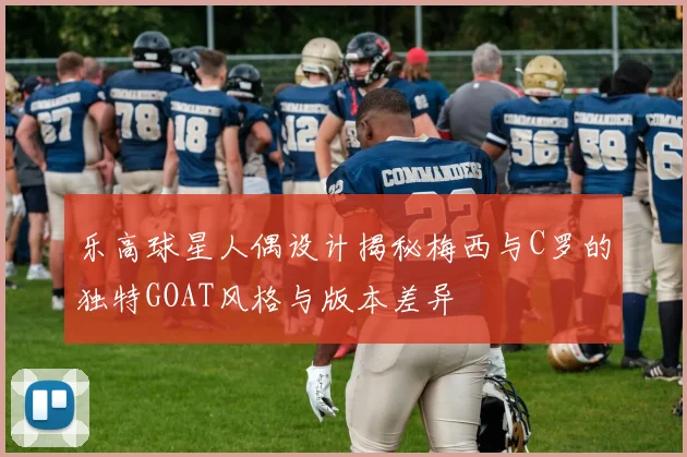 乐高球星人偶设计揭秘梅西与C罗的独特GOAT风格与版本差异