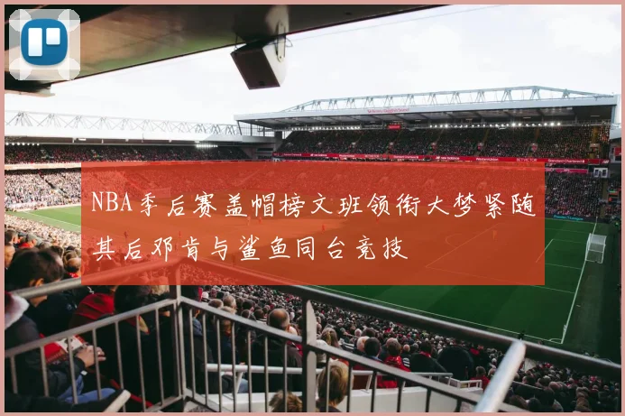 NBA季后赛盖帽榜文班领衔大梦紧随其后邓肯与鲨鱼同台竞技