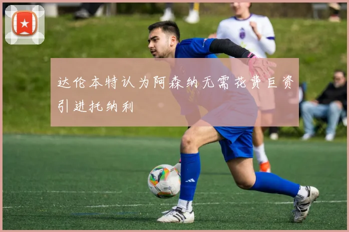 达伦本特认为阿森纳无需花费巨资引进托纳利