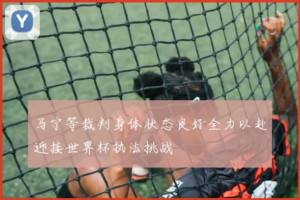 马宁等裁判身体状态良好全力以赴迎接世界杯执法挑战
