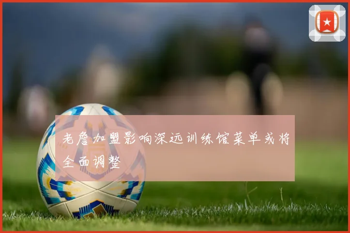 老詹加盟影响深远训练馆菜单或将全面调整
