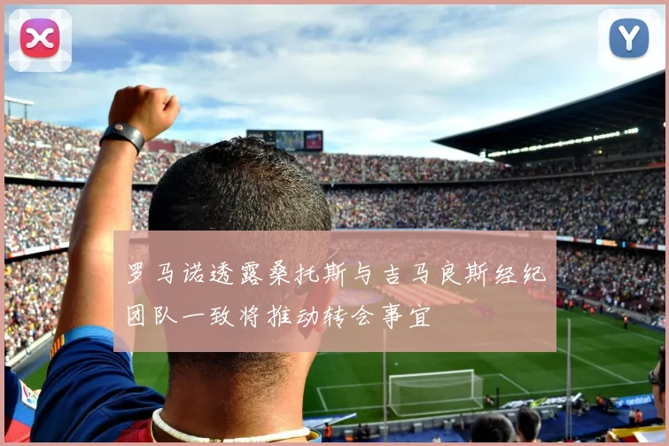 罗马诺透露桑托斯与吉马良斯经纪团队一致将推动转会事宜