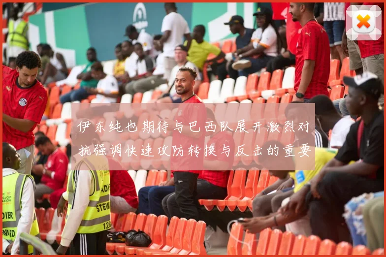 伊东纯也期待与巴西队展开激烈对抗强调快速攻防转换与反击的重要性