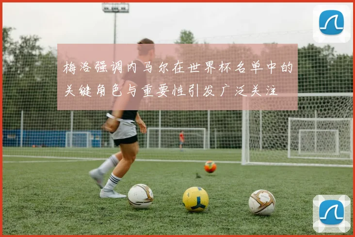 梅洛强调内马尔在世界杯名单中的关键角色与重要性引发广泛关注