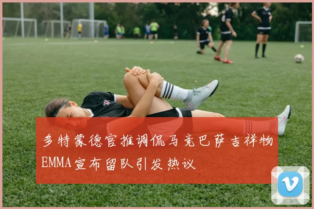 多特蒙德官推调侃马竞巴萨吉祥物EMMA宣布留队引发热议