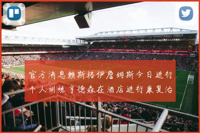 官方消息赖斯格伊詹姆斯今日进行个人训练亨德森在酒店进行康复治疗