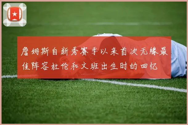 詹姆斯自新秀赛季以来首次无缘最佳阵容杜伦和文班出生时的回忆
