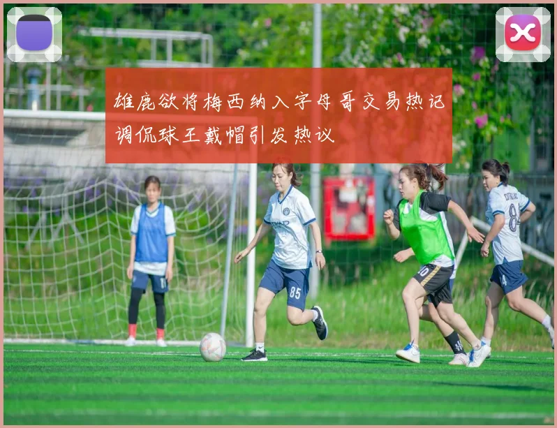 雄鹿欲将梅西纳入字母哥交易热记调侃球王戴帽引发热议