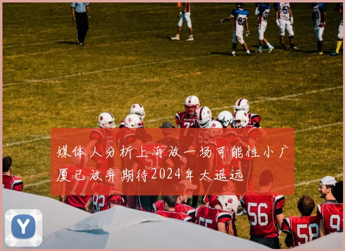 媒体人分析上海放一场可能性小广厦已放弃期待2024年太遥远