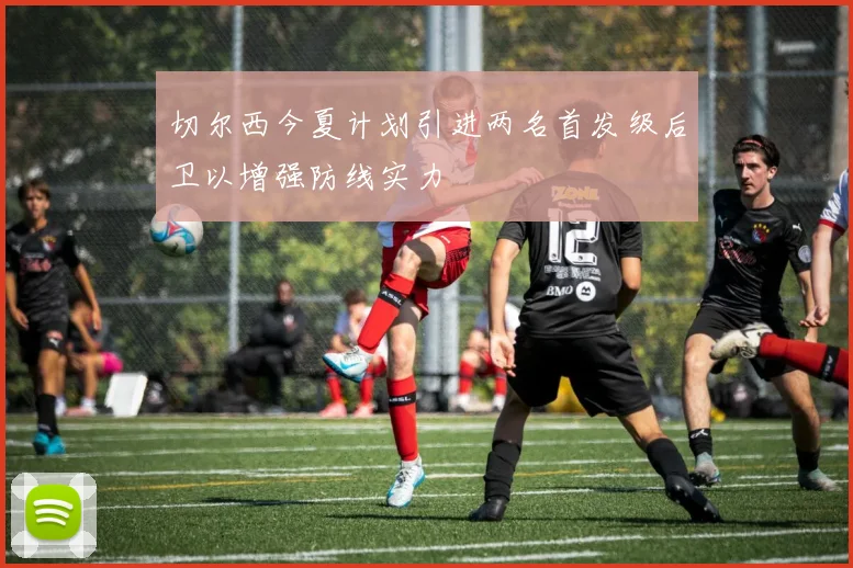 切尔西今夏计划引进两名首发级后卫以增强防线实力