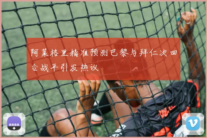 阿莱格里精准预测巴黎与拜仁次回合战平引发热议