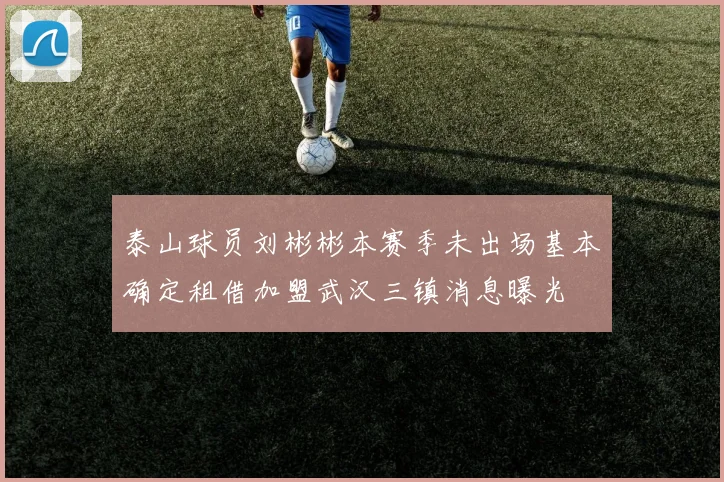 泰山球员刘彬彬本赛季未出场基本确定租借加盟武汉三镇消息曝光