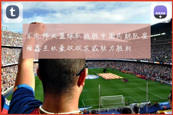 东北师大篮球队战胜中国民航队崔雍鑫王玖豪双双发威助力胜利